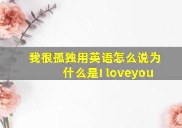 我很孤独用英语怎么说为什么是I loveyou